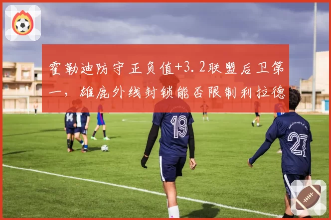 霍勒迪防守正负值+3.2联盟后卫第一，雄鹿外线封锁能否限制利拉德？
