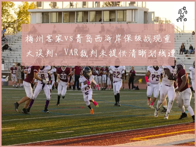 梅州客家vs青岛西海岸保级战现重大误判，VAR裁判未提供清晰划线遭问责