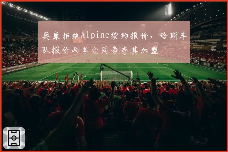 奥康拒绝Alpine续约报价，哈斯车队报价两年合同争夺其加盟