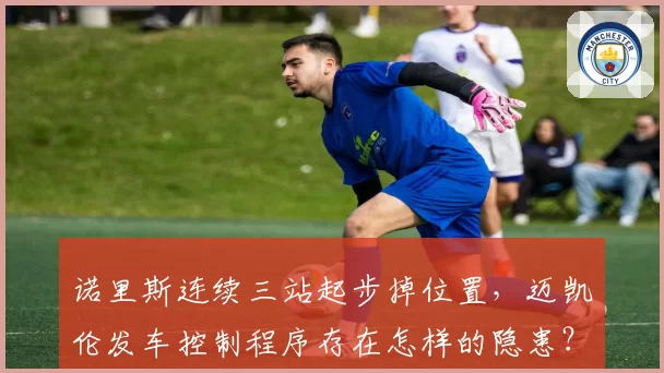 诺里斯连续三站起步掉位置，迈凯伦发车控制程序存在怎样的隐患？