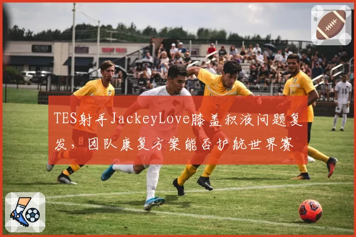 TES射手JackeyLove膝盖积液问题复发，团队康复方案能否护航世界赛？