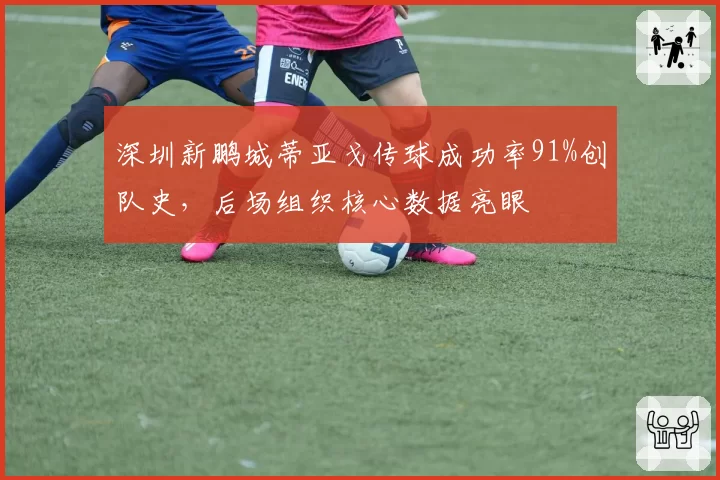 深圳新鹏城蒂亚戈传球成功率91%创队史，后场组织核心数据亮眼