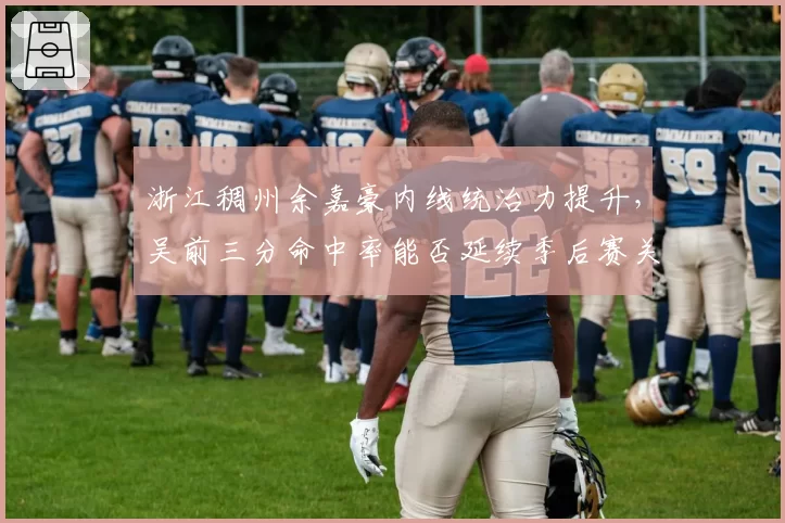浙江稠州余嘉豪内线统治力提升，吴前三分命中率能否延续季后赛关键期？