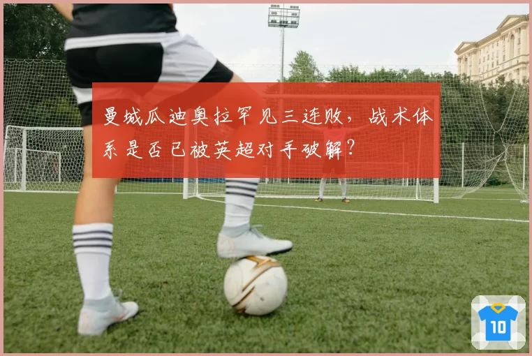 曼城瓜迪奥拉罕见三连败，战术体系是否已被英超对手破解？