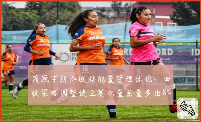 周冠宇新加坡站能量管理优化，回收策略调整使正赛电量余量多出8%