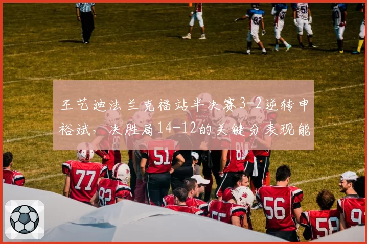 王艺迪法兰克福站半决赛3-2逆转申裕斌，决胜局14-12的关键分表现能否复制？