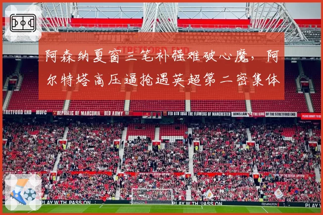 阿森纳夏窗三笔补强难破心魔，阿尔特塔高压逼抢遇英超第二密集体能储备