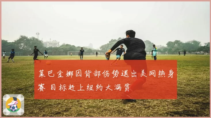 莱巴金娜因背部伤势退出美网热身赛 目标赶上纽约大满贯