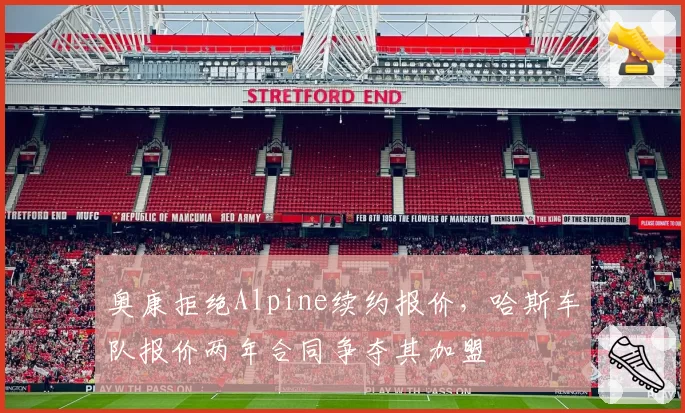奥康拒绝Alpine续约报价，哈斯车队报价两年合同争夺其加盟