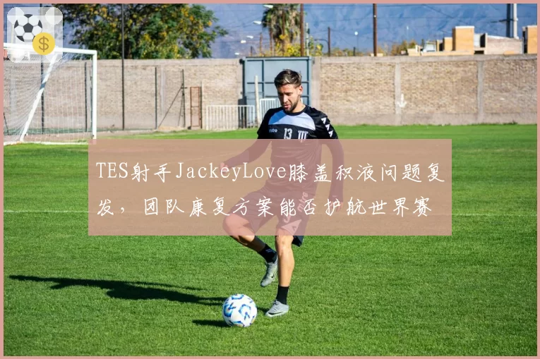 TES射手JackeyLove膝盖积液问题复发，团队康复方案能否护航世界赛？