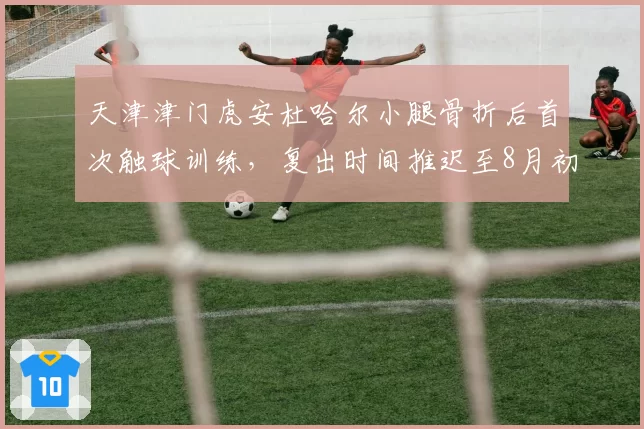 天津津门虎安杜哈尔小腿骨折后首次触球训练,复出时间推迟至8月初