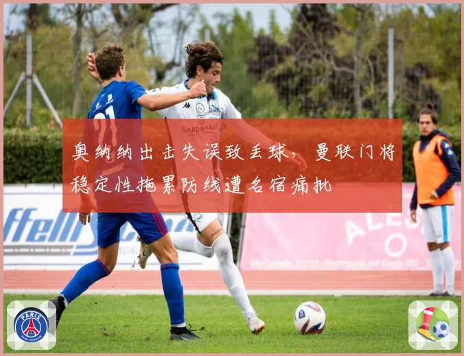 奥纳纳出击失误致丢球，曼联门将稳定性拖累防线遭名宿痛批