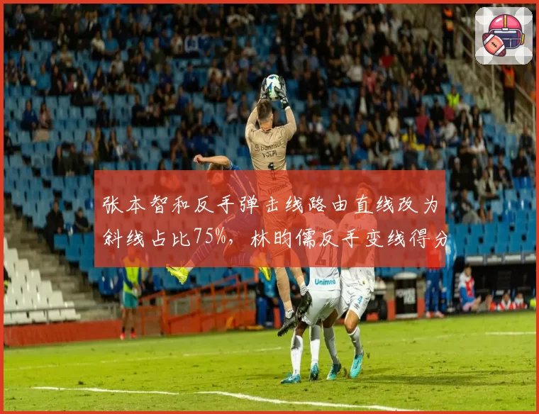 张本智和反手弹击线路由直线改为斜线占比75%，林昀儒反手变线得分率下降至40%