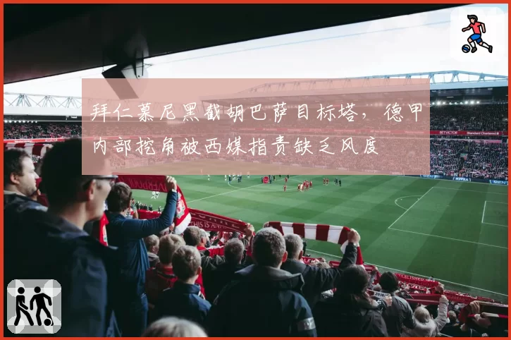 拜仁慕尼黑截胡巴萨目标塔，德甲内部挖角被西媒指责缺乏风度