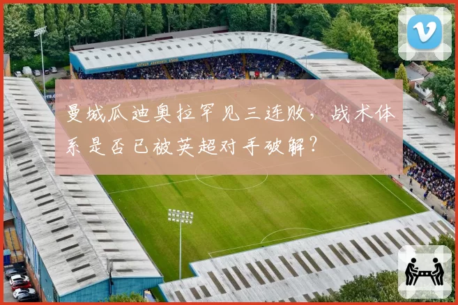 曼城瓜迪奥拉罕见三连败，战术体系是否已被英超对手破解？