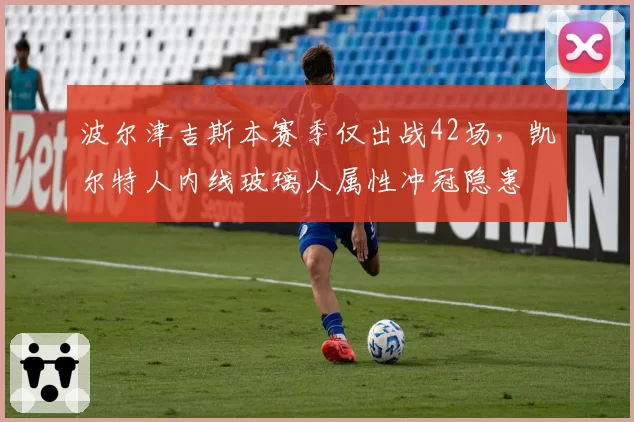 波尔津吉斯本赛季仅出战42场，凯尔特人内线玻璃人属性冲冠隐患
