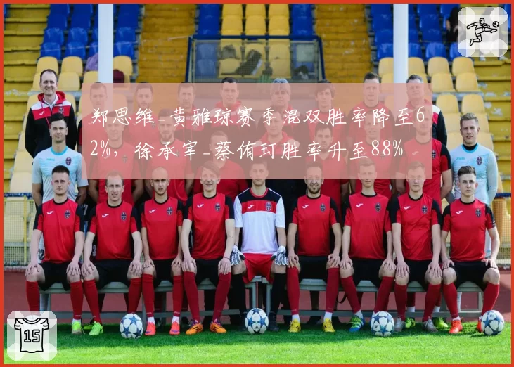 郑思维_黄雅琼赛季混双胜率降至62%，徐承宰_蔡侑玎胜率升至88%