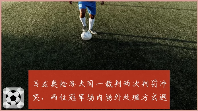 马龙奥恰洛夫同一裁判两次判罚冲突，两位冠军场内场外处理方式迥异