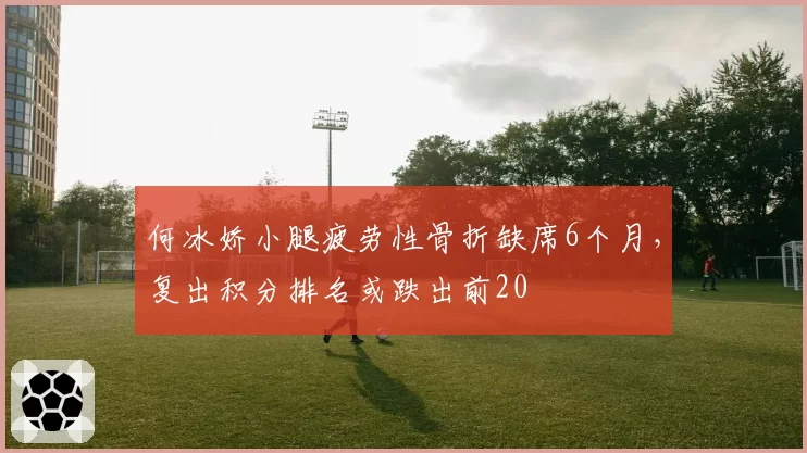 何冰娇小腿疲劳性骨折缺席6个月，复出积分排名或跌出前20