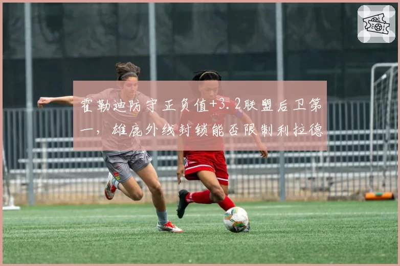 霍勒迪防守正负值+3.2联盟后卫第一，雄鹿外线封锁能否限制利拉德？