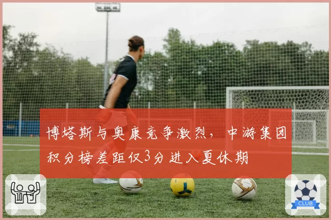 博塔斯与奥康竞争激烈，中游集团积分榜差距仅3分进入夏休期