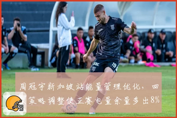 周冠宇新加坡站能量管理优化，回收策略调整使正赛电量余量多出8%
