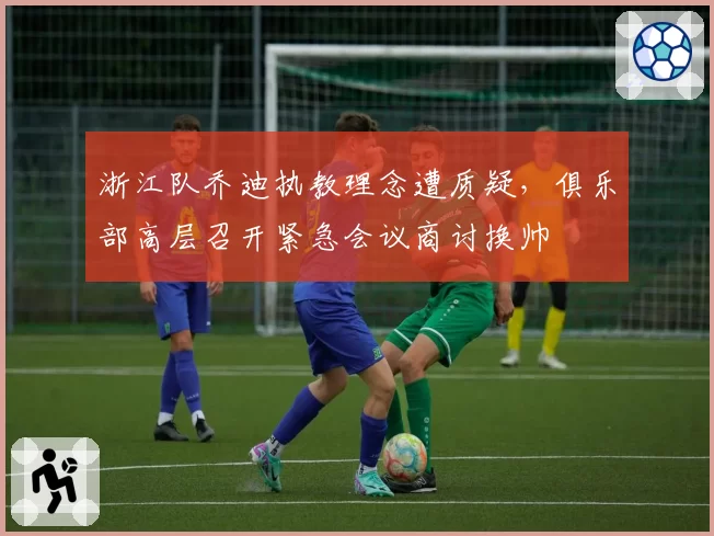 浙江队乔迪执教理念遭质疑，俱乐部高层召开紧急会议商讨换帅
