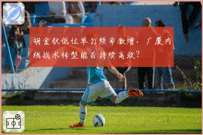 胡金秋低位单打频率激增，广厦内线战术转型能否持续高效？