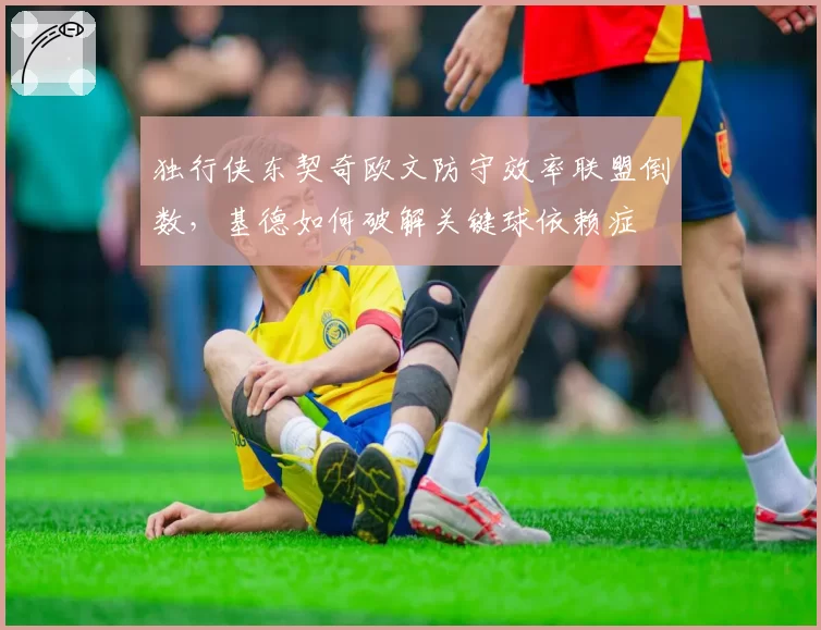 独行侠东契奇欧文防守效率联盟倒数，基德如何破解关键球依赖症