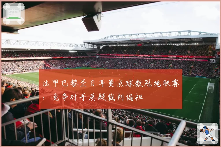 法甲巴黎圣日耳曼点球数冠绝联赛，竞争对手质疑裁判偏袒