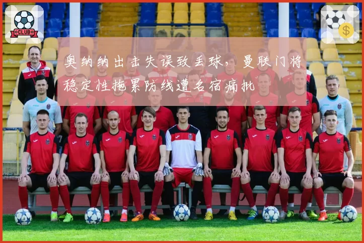 奥纳纳出击失误致丢球，曼联门将稳定性拖累防线遭名宿痛批