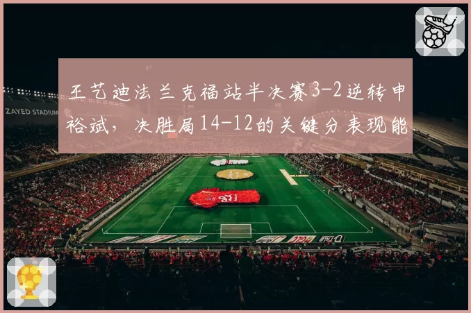 王艺迪法兰克福站半决赛3-2逆转申裕斌，决胜局14-12的关键分表现能否复制？