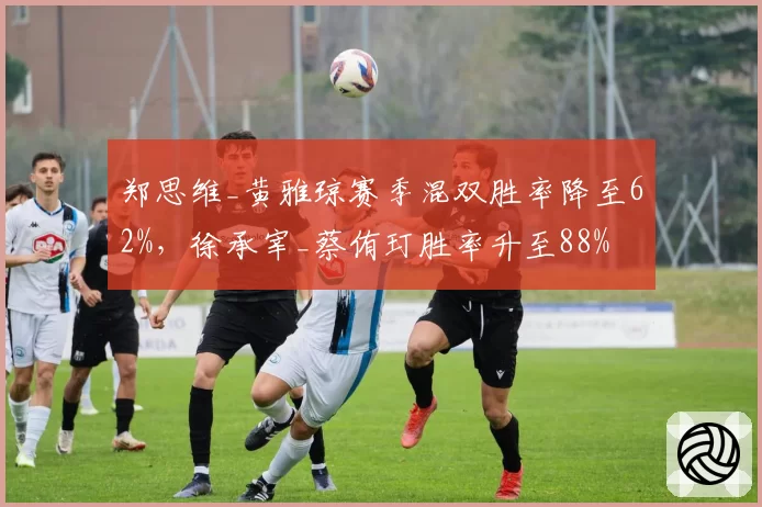 郑思维_黄雅琼赛季混双胜率降至62%，徐承宰_蔡侑玎胜率升至88%
