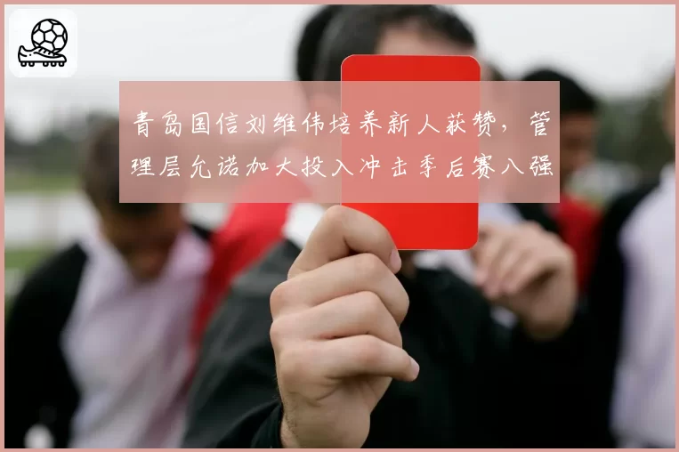 青岛国信刘维伟培养新人获赞,管理层允诺加大投入冲击季后赛八强