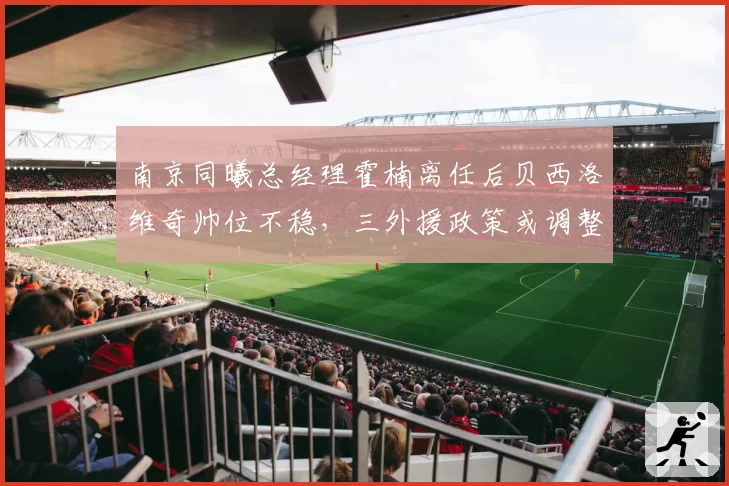 南京同曦总经理霍楠离任后贝西洛维奇帅位不稳，三外援政策或调整