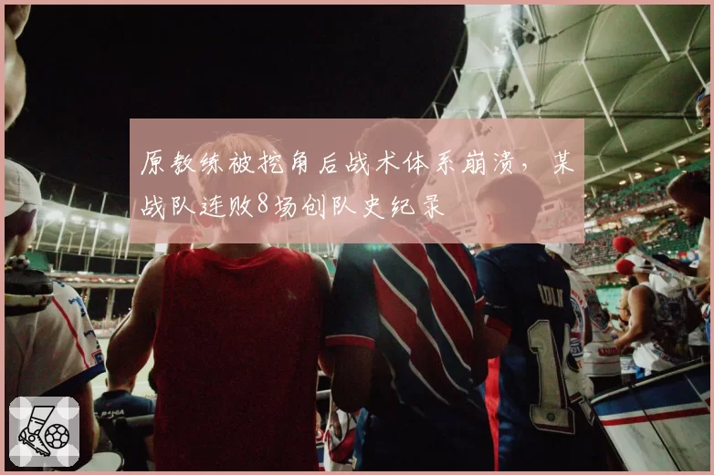 原教练被挖角后战术体系崩溃，某战队连败8场创队史纪录