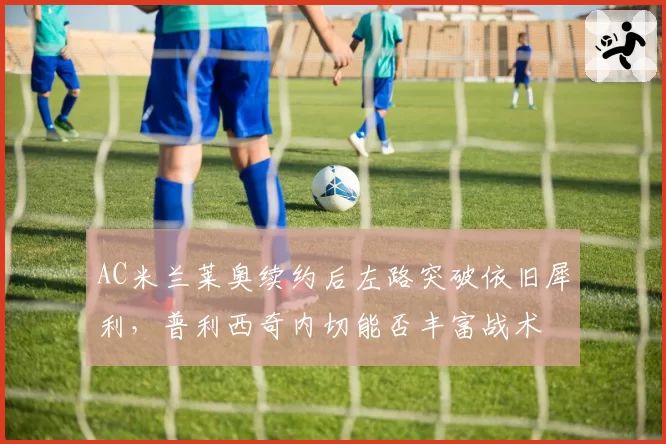 AC米兰莱奥续约后左路突破依旧犀利，普利西奇内切能否丰富战术