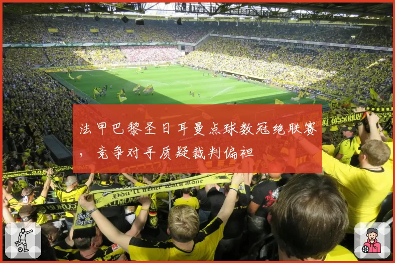 法甲巴黎圣日耳曼点球数冠绝联赛，竞争对手质疑裁判偏袒