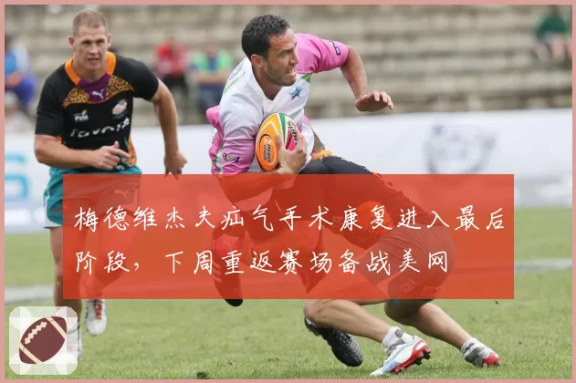 梅德维杰夫疝气手术康复进入最后阶段，下周重返赛场备战美网