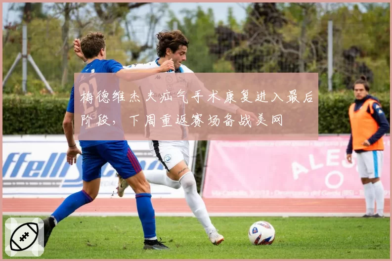 梅德维杰夫疝气手术康复进入最后阶段，下周重返赛场备战美网