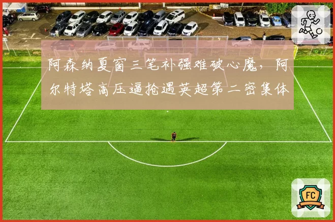 阿森纳夏窗三笔补强难破心魔，阿尔特塔高压逼抢遇英超第二密集体能储备