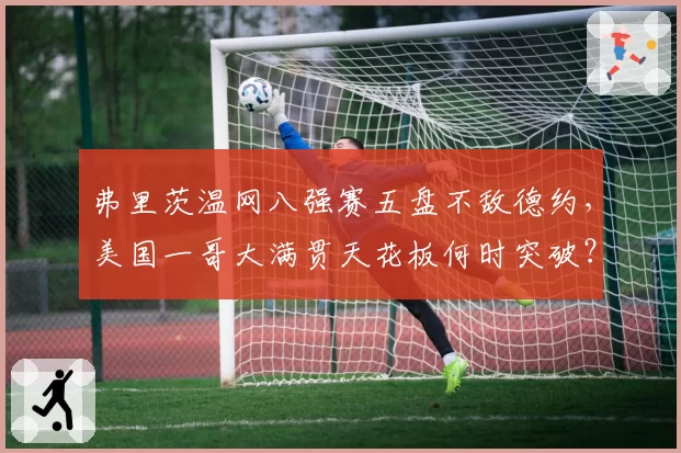 弗里茨温网八强赛五盘不敌德约，美国一哥大满贯天花板何时突破？