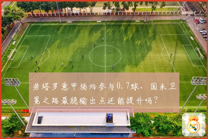 劳塔罗意甲场均参与0.7球，国米卫冕之路最稳输出点还能提升吗？