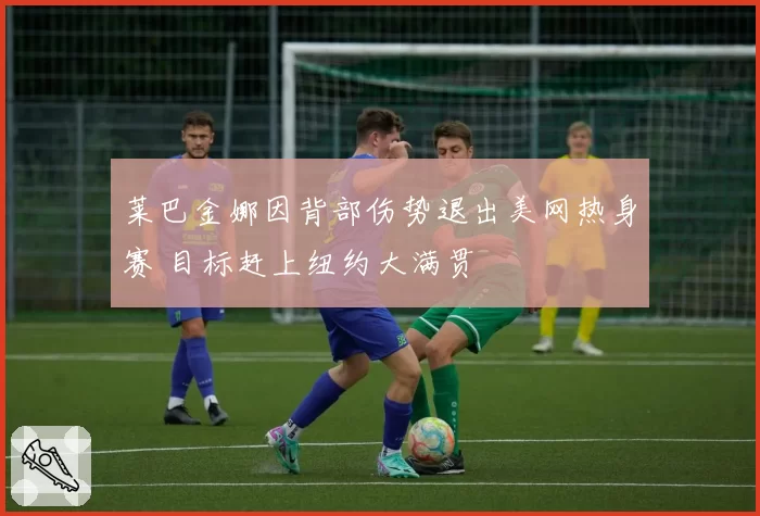 莱巴金娜因背部伤势退出美网热身赛 目标赶上纽约大满贯