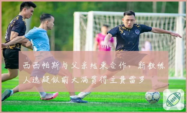 西西帕斯与父亲结束合作，新教练人选疑似前大满贯得主费雷罗