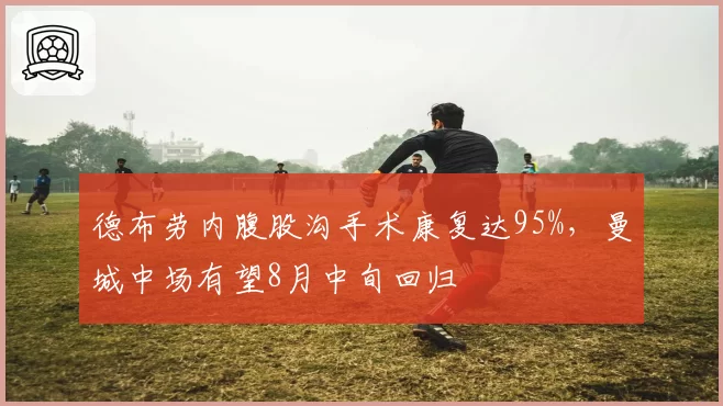 德布劳内腹股沟手术康复达95%，曼城中场有望8月中旬回归