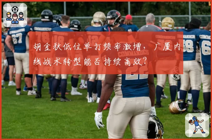 胡金秋低位单打频率激增，广厦内线战术转型能否持续高效？