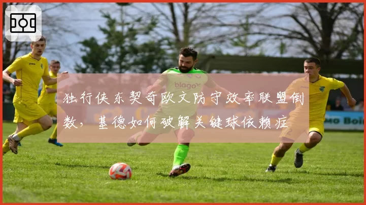 独行侠东契奇欧文防守效率联盟倒数，基德如何破解关键球依赖症